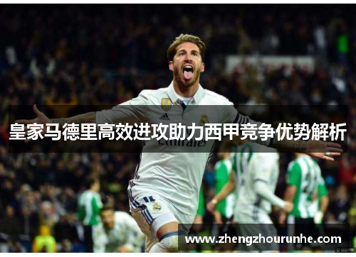 皇家马德里高效进攻助力西甲竞争优势解析